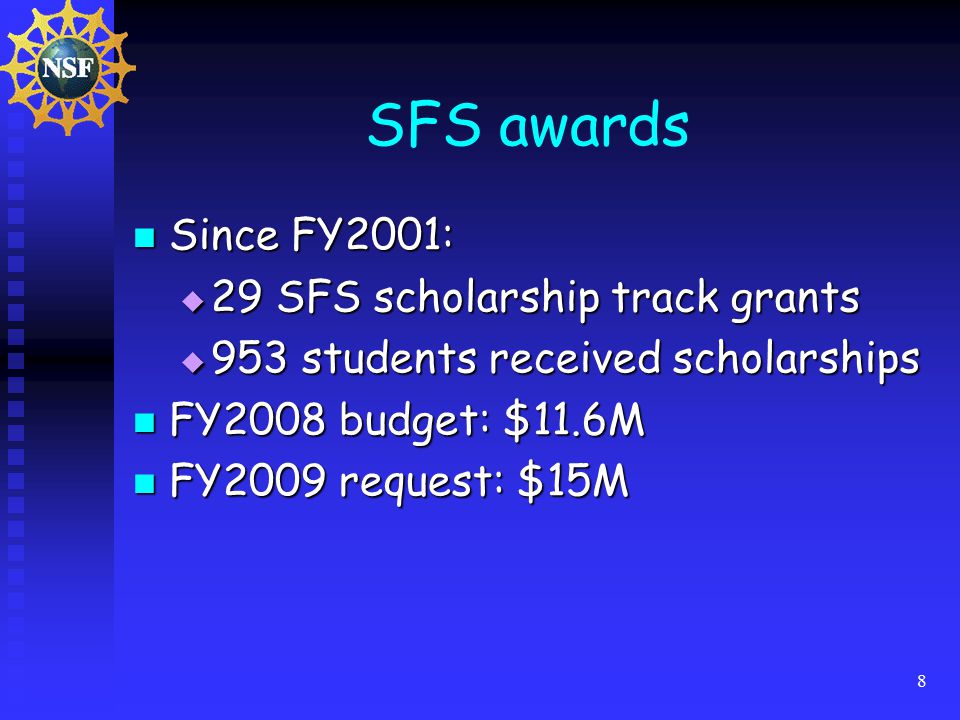 8 SFS awards Since FY2001: Since FY2001:  29 SFS scholarship track grants  953 students received scholarships FY2008 budget: $11.6M FY2008 budget: $11.6M FY2009 request: $15M FY2009 request: $15M