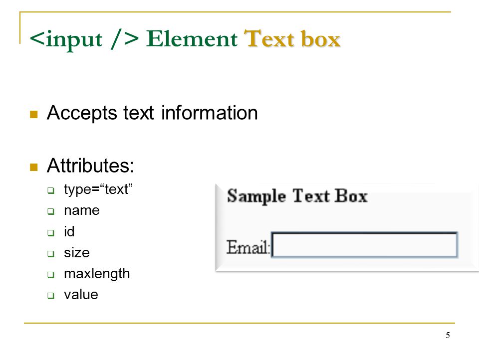 5 Text box Element Text box Accepts text information Attributes:  type= text  name  id  size  maxlength  value