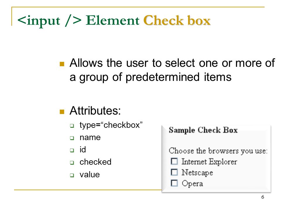 6 Check box Element Check box Allows the user to select one or more of a group of predetermined items Attributes:  type= checkbox  name  id  checked  value