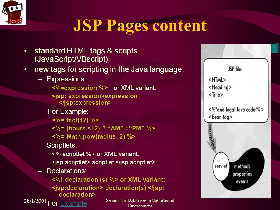 28/1/2001 Seminar in Databases in the Internet Environment JSP Pages content standard HTML tags & scripts (JavaScript/VBscript) new tags for scripting in the Java language.