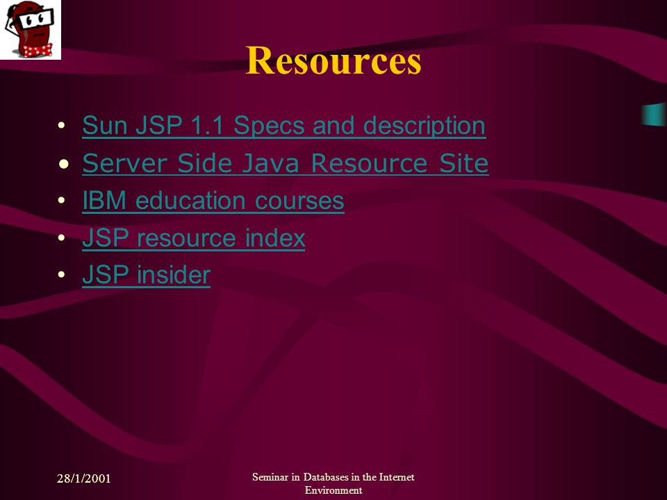 28/1/2001 Seminar in Databases in the Internet Environment Resources Sun JSP 1.1 Specs and description Server Side Java Resource Site IBM education courses JSP resource index JSP insider