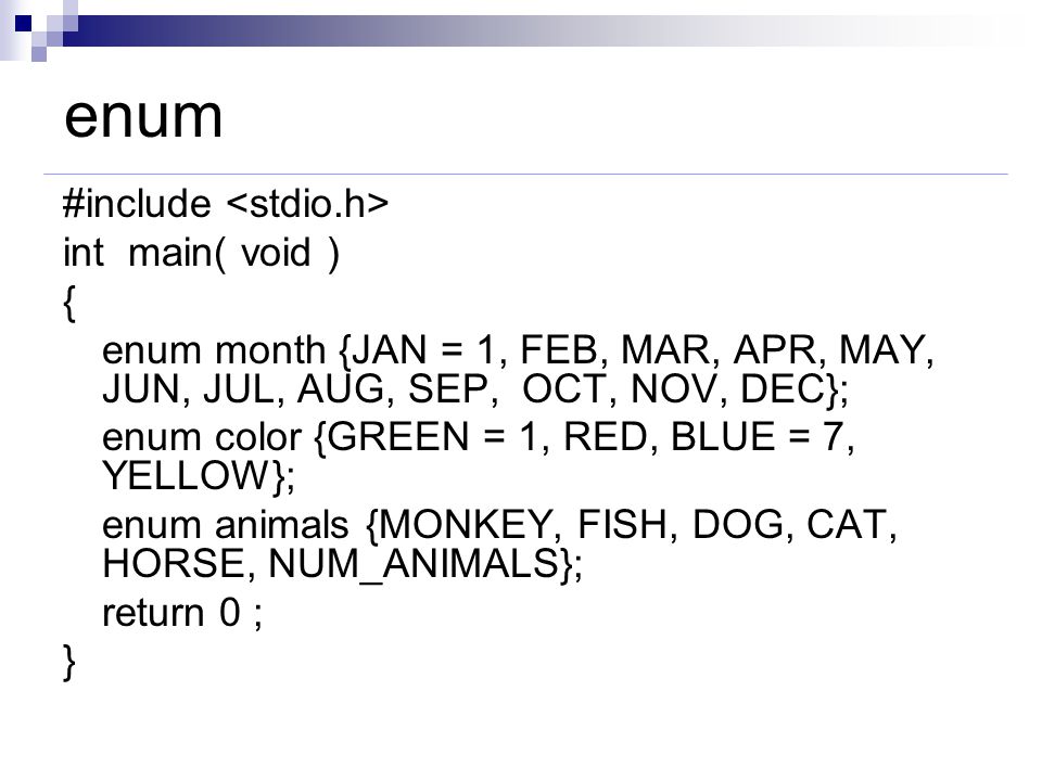 enum #include int main( void ) { enum month {JAN = 1, FEB, MAR, APR, MAY, JUN, JUL, AUG, SEP, OCT, NOV, DEC}; enum color {GREEN = 1, RED, BLUE = 7, YELLOW}; enum animals {MONKEY, FISH, DOG, CAT, HORSE, NUM_ANIMALS}; return 0 ; }