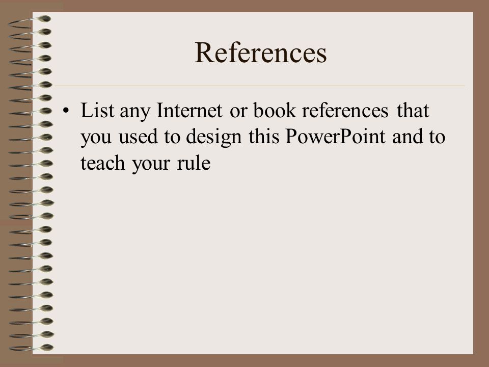References List any Internet or book references that you used to design this PowerPoint and to teach your rule