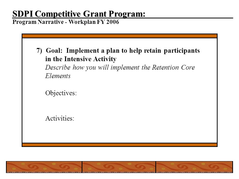 SDPI Competitive Grant Program SDPI Competitive Grant Program: Program Narrative - Workplan FY ) Goal: Implement a plan to help retain participants in the Intensive Activity Describe how you will implement the Retention Core Elements Objectives: Activities: