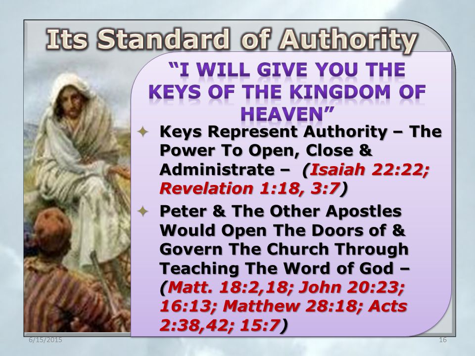  Keys Represent Authority – The Power To Open, Close & Administrate – (Isaiah 22:22; Revelation 1:18, 3:7)  Peter & The Other Apostles Would Open The Doors of & Govern The Church Through Teaching The Word of God – (Matt.