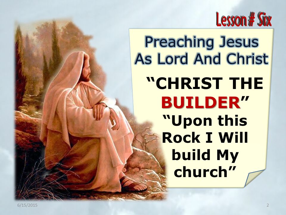 BUILDER CHRIST THE BUILDER Upon this Rock I Will build My church 6/15/20152