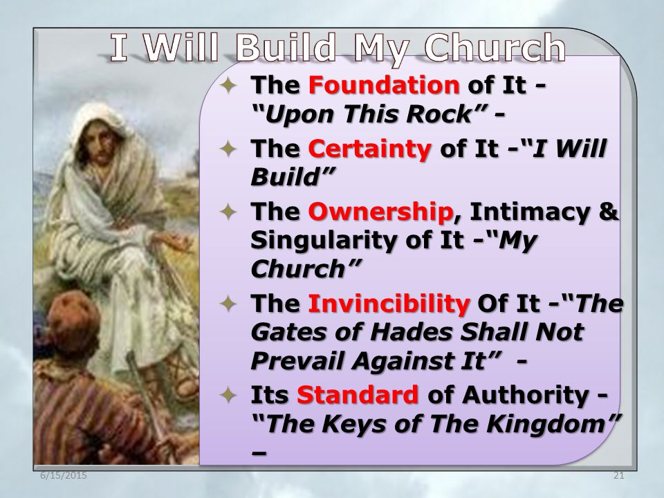  The Foundation of It - Upon This Rock -  The Certainty of It - I Will Build  The Ownership, Intimacy & Singularity of It - My Church  The Invincibility Of It - The Gates of Hades Shall Not Prevail Against It -  Its Standard of Authority - The Keys of The Kingdom – 6/15/201521