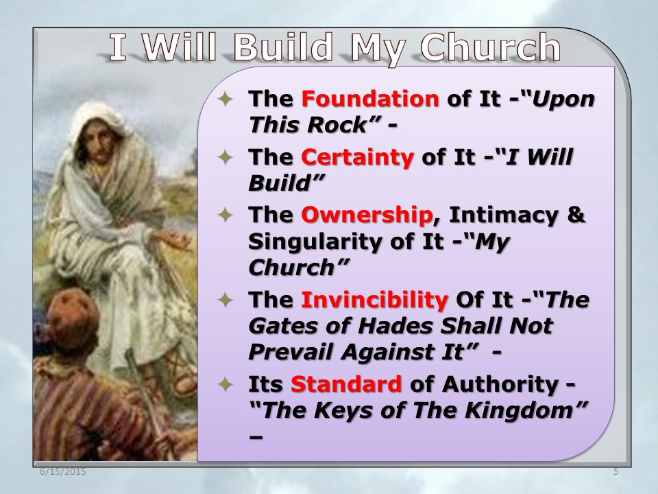  The Foundation of It - Upon This Rock -  The Certainty of It - I Will Build  The Ownership, Intimacy & Singularity of It - My Church  The Invincibility Of It - The Gates of Hades Shall Not Prevail Against It -  Its Standard of Authority - The Keys of The Kingdom – 6/15/20155