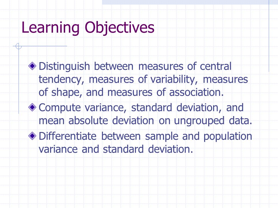 Learning Objectives Distinguish between measures of central tendency, measures of variability, measures of shape, and measures of association.