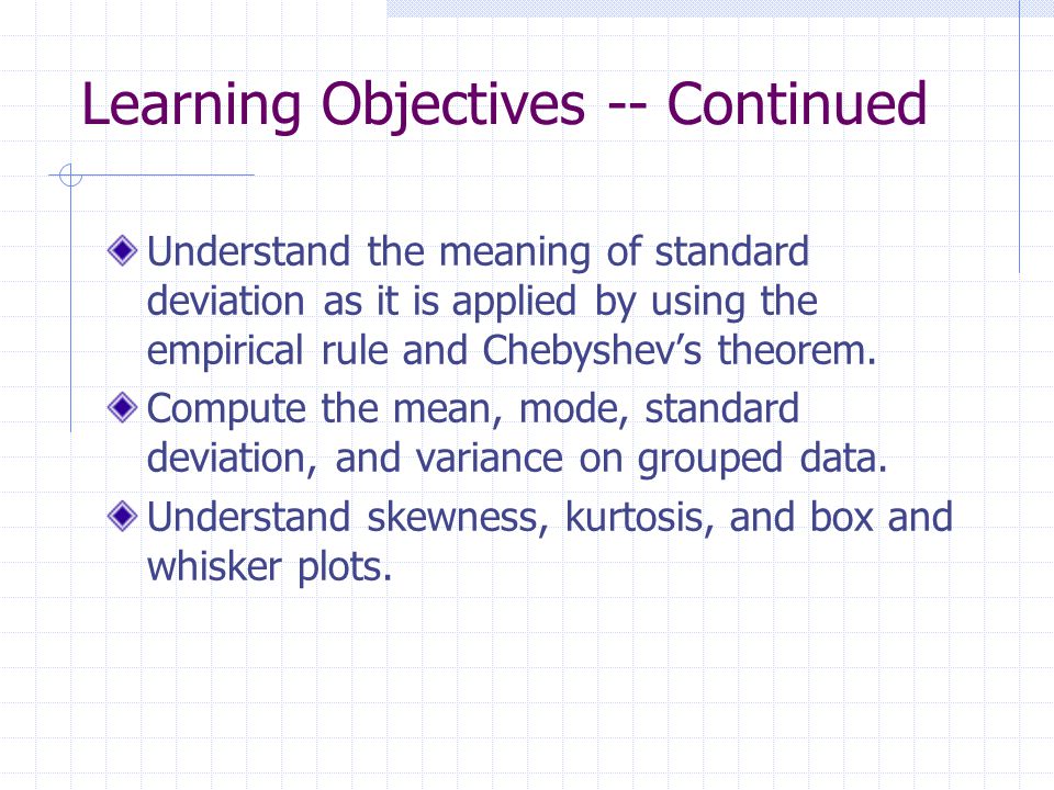 Learning Objectives -- Continued Understand the meaning of standard deviation as it is applied by using the empirical rule and Chebyshev’s theorem.