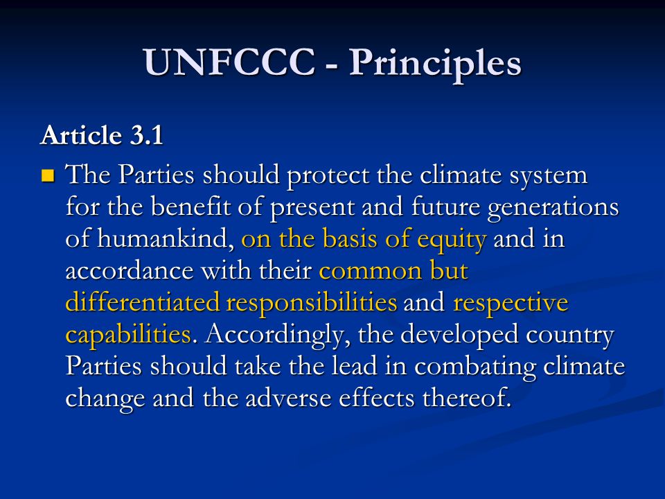 UNFCCC - Principles Article 3.1 The Parties should protect the climate system for the benefit of present and future generations of humankind, on the basis of equity and in accordance with their common but differentiated responsibilities and respective capabilities.