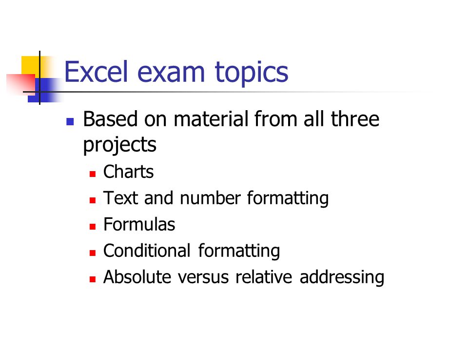 Excel exam topics Based on material from all three projects Charts Text and number formatting Formulas Conditional formatting Absolute versus relative addressing