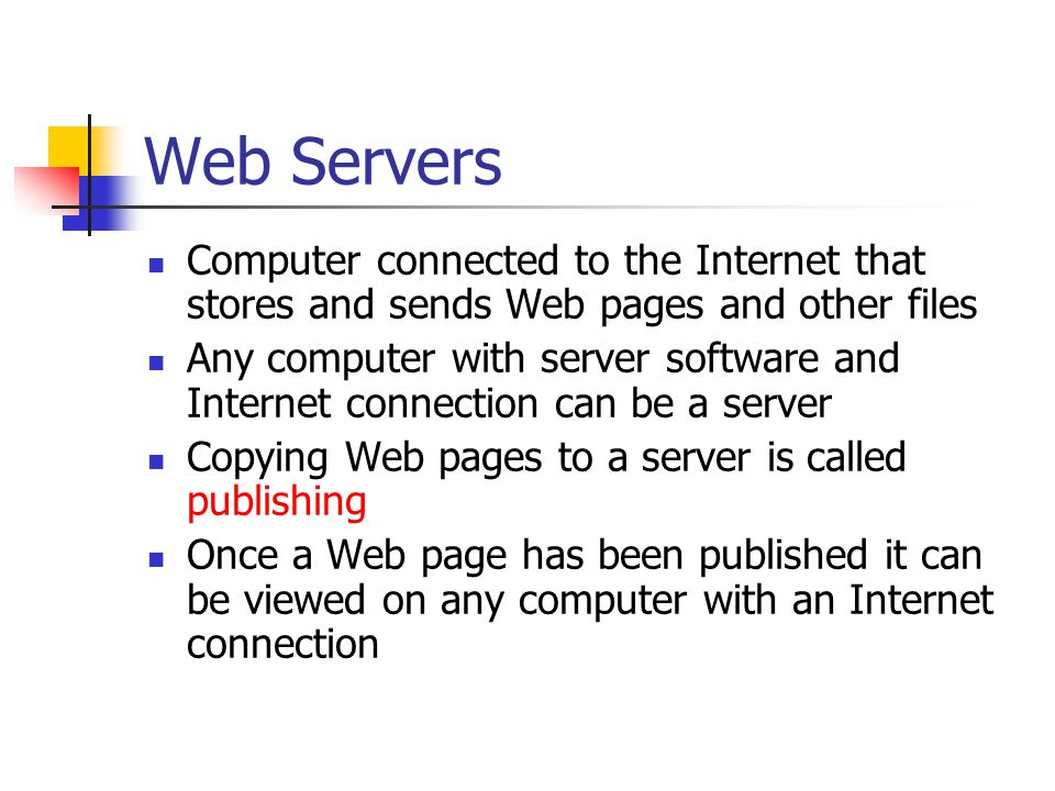 Web Servers Computer connected to the Internet that stores and sends Web pages and other files Any computer with server software and Internet connection can be a server Copying Web pages to a server is called publishing Once a Web page has been published it can be viewed on any computer with an Internet connection