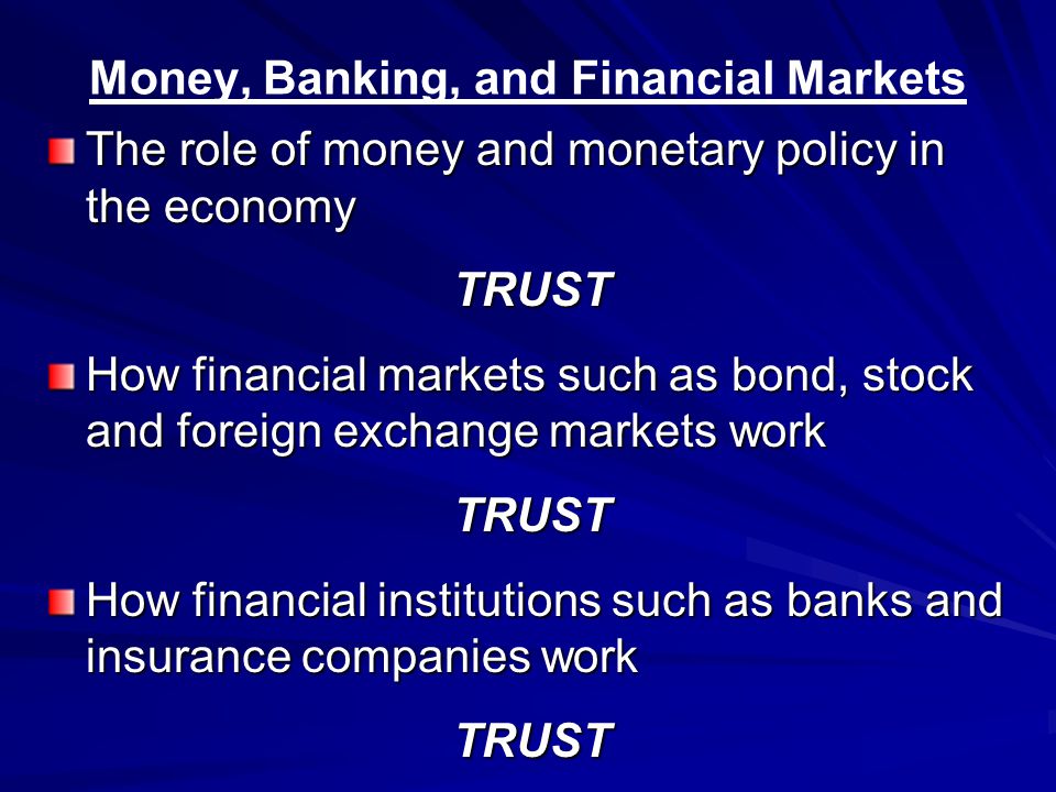 Money, Banking, and Financial Markets The role of money and monetary policy in the economy TRUST How financial markets such as bond, stock and foreign exchange markets work TRUST How financial institutions such as banks and insurance companies work TRUST