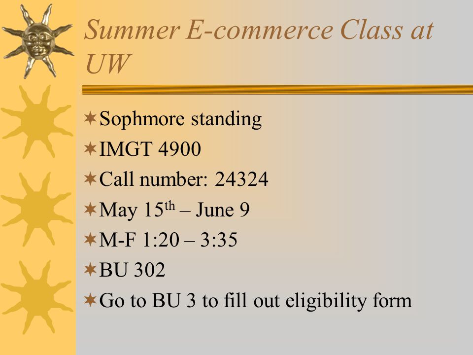 Summer E-commerce Class at UW  Sophmore standing  IMGT 4900  Call number:  May 15 th – June 9  M-F 1:20 – 3:35  BU 302  Go to BU 3 to fill out eligibility form