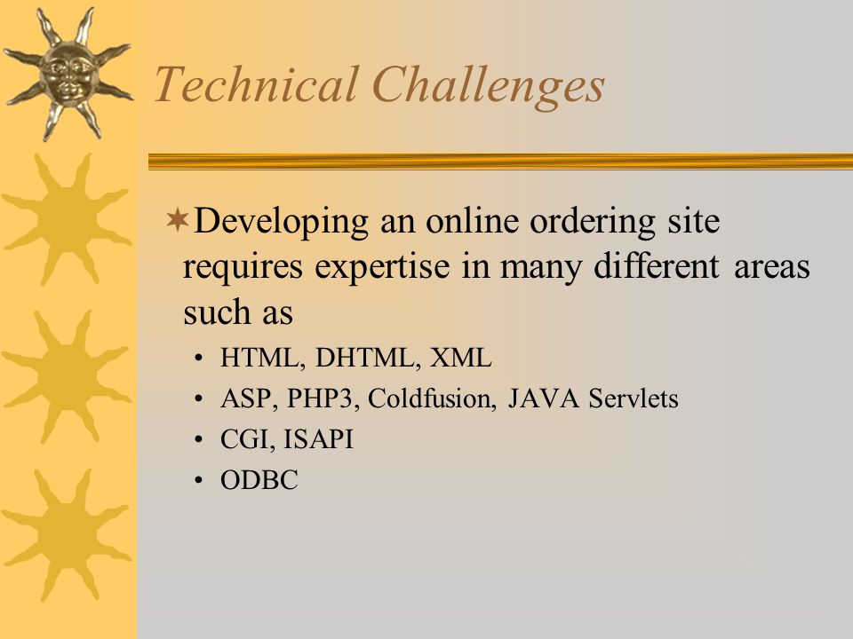 Technical Challenges  Developing an online ordering site requires expertise in many different areas such as HTML, DHTML, XML ASP, PHP3, Coldfusion, JAVA Servlets CGI, ISAPI ODBC