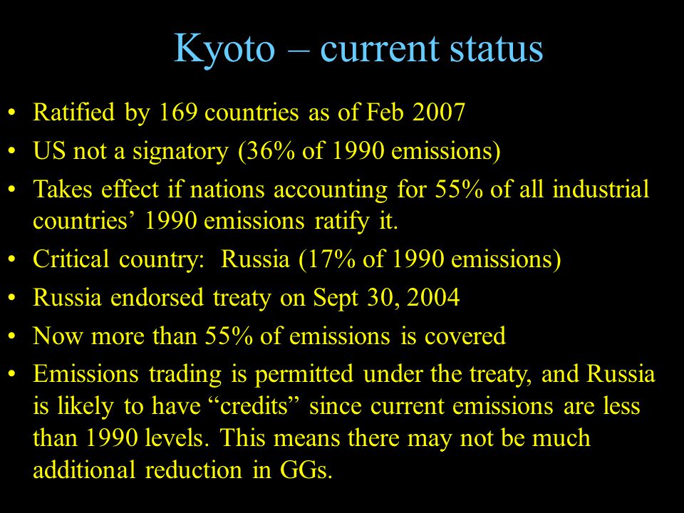 Kyoto – current status Ratified by 169 countries as of Feb 2007 US not a signatory (36% of 1990 emissions) Takes effect if nations accounting for 55% of all industrial countries’ 1990 emissions ratify it.