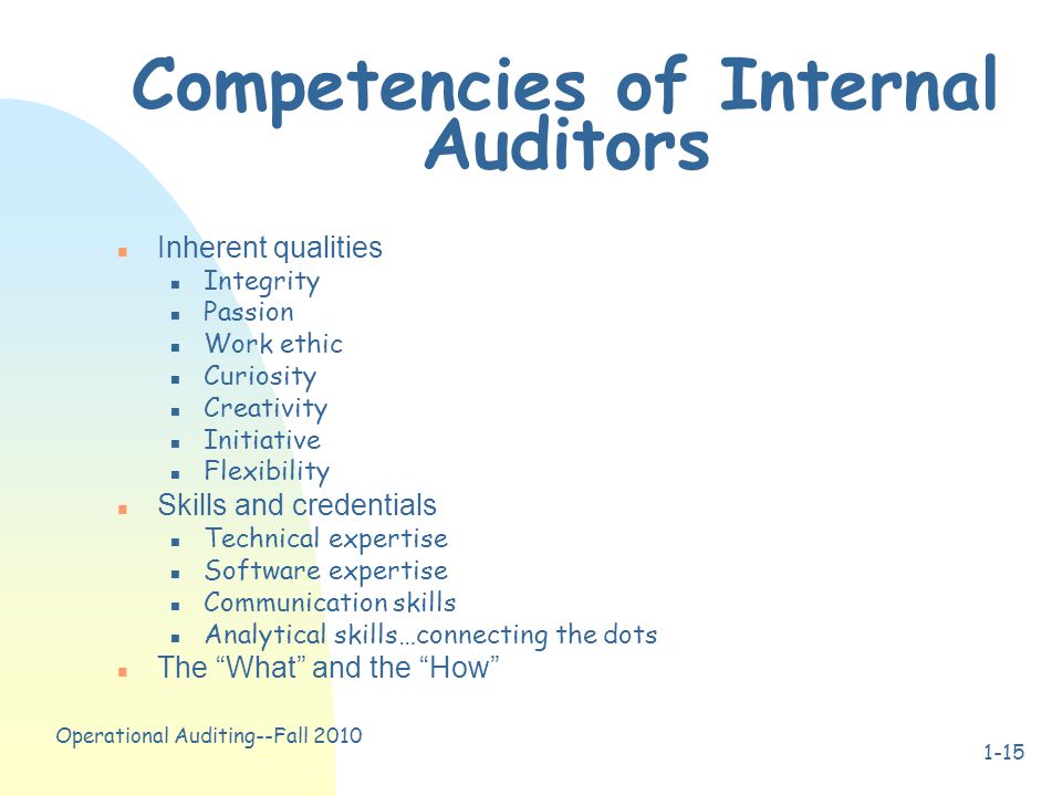 Operational Auditing--Fall Competencies of Internal Auditors n Inherent qualities n Integrity n Passion n Work ethic n Curiosity n Creativity n Initiative n Flexibility n Skills and credentials n Technical expertise n Software expertise n Communication skills n Analytical skills…connecting the dots n The What and the How