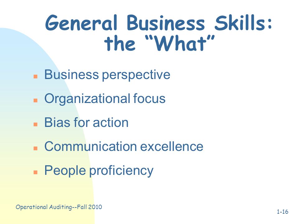 Operational Auditing--Fall General Business Skills: the What n Business perspective n Organizational focus n Bias for action n Communication excellence n People proficiency