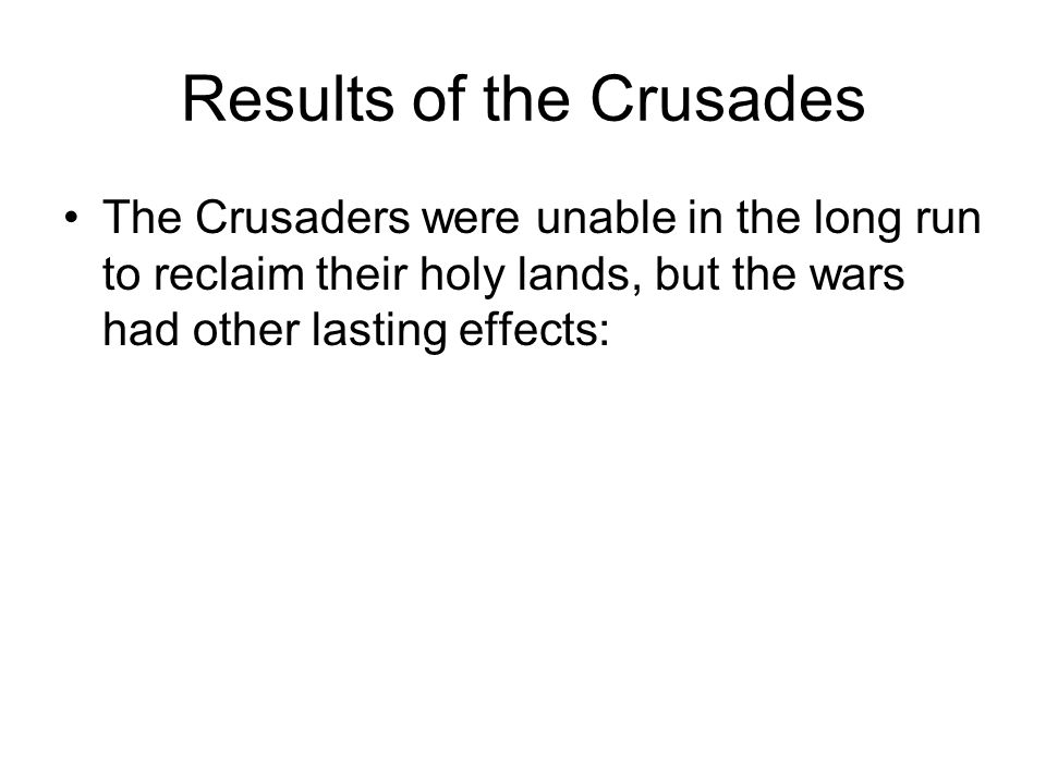 Results of the Crusades The Crusaders were unable in the long run to reclaim their holy lands, but the wars had other lasting effects: