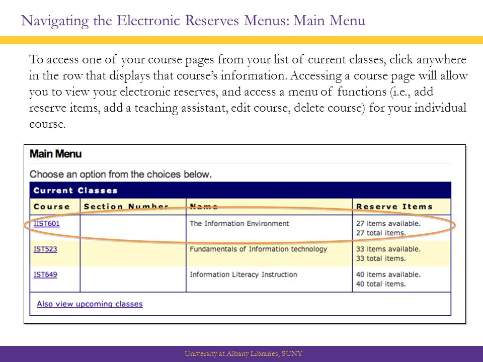 Navigating the Electronic Reserves Menus: Main Menu University at Albany Libraries, SUNY To access one of your course pages from your list of current classes, click anywhere in the row that displays that course’s information.