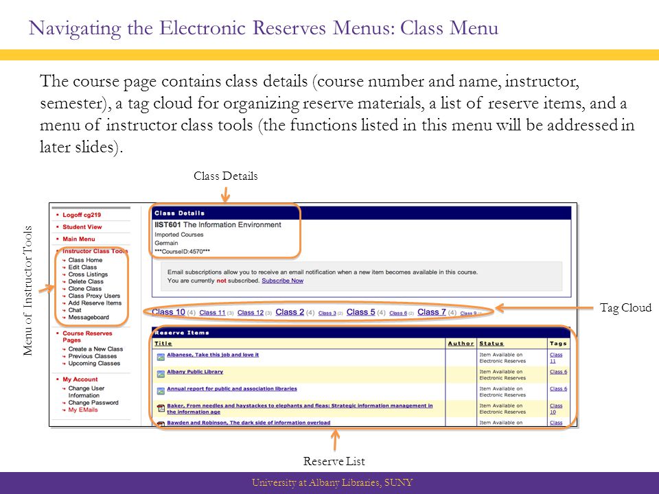 Navigating the Electronic Reserves Menus: Class Menu University at Albany Libraries, SUNY The course page contains class details (course number and name, instructor, semester), a tag cloud for organizing reserve materials, a list of reserve items, and a menu of instructor class tools (the functions listed in this menu will be addressed in later slides).