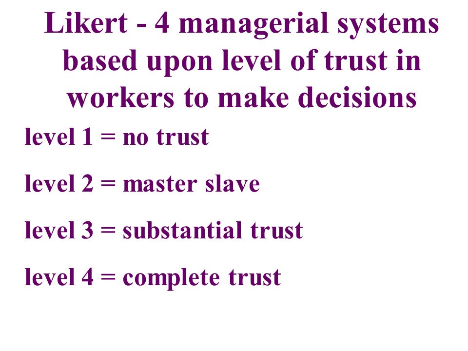 Likert - 4 managerial systems based upon level of trust in workers to make decisions level 1 = no trust level 2 = master slave level 3 = substantial trust level 4 = complete trust