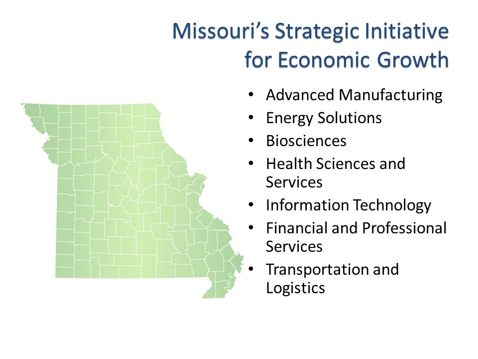 Missouri’s Strategic Initiative for Economic Growth Advanced Manufacturing Energy Solutions Biosciences Health Sciences and Services Information Technology Financial and Professional Services Transportation and Logistics