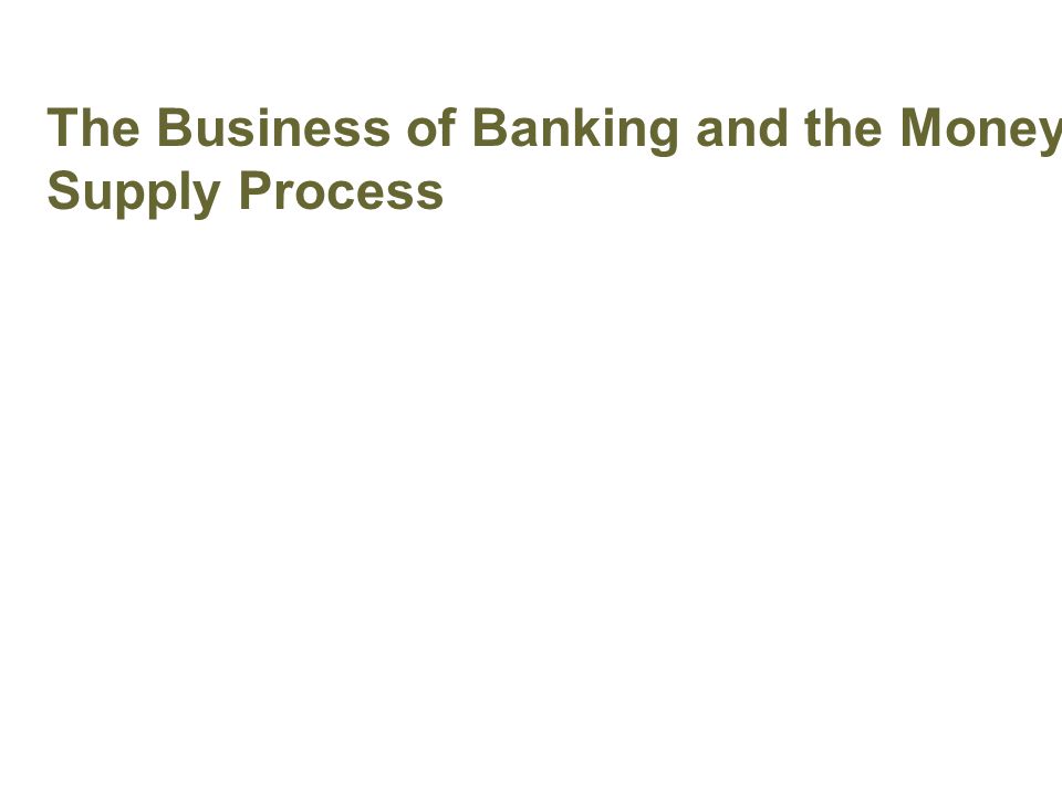 The Business of Banking and the Money Supply Process Banking and Money Supply