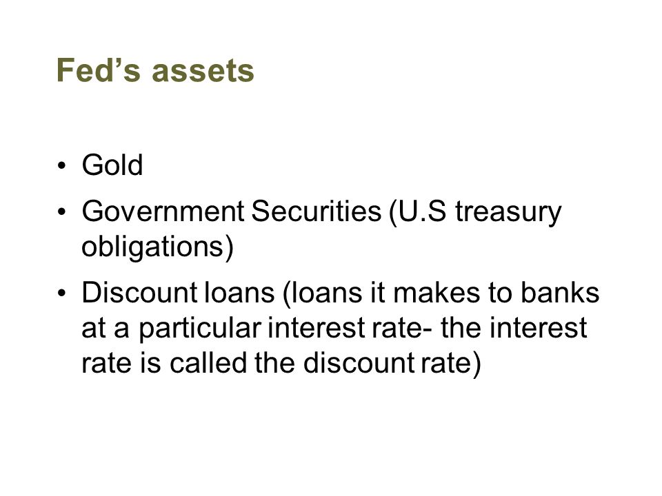 Fed’s assets Gold Government Securities (U.S treasury obligations) Discount loans (loans it makes to banks at a particular interest rate- the interest rate is called the discount rate)