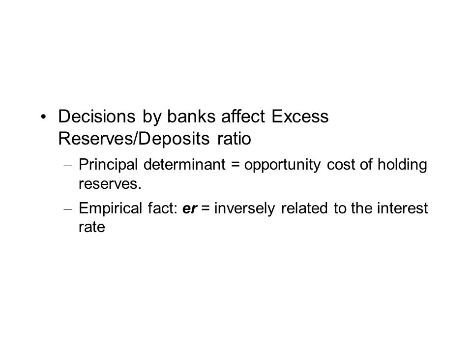Decisions by banks affect Excess Reserves/Deposits ratio – Principal determinant = opportunity cost of holding reserves.