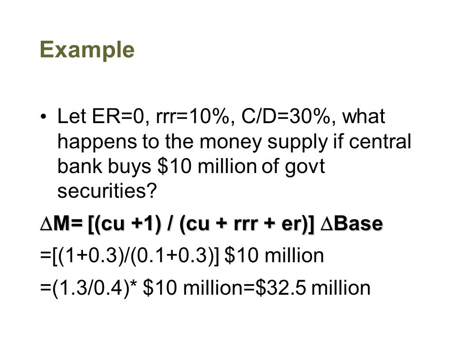 Example Let ER=0, rrr=10%, C/D=30%, what happens to the money supply if central bank buys $10 million of govt securities.
