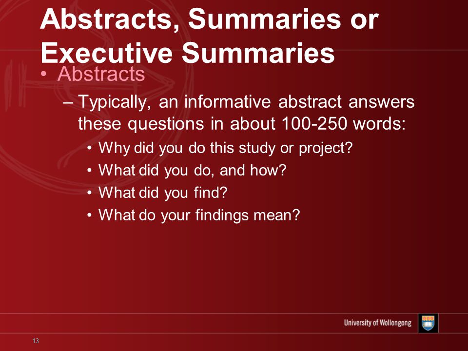 13 Abstracts, Summaries or Executive Summaries Abstracts –Typically, an informative abstract answers these questions in about words: Why did you do this study or project.