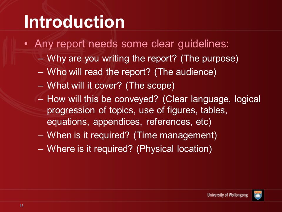 15 Introduction Any report needs some clear guidelines: –Why are you writing the report.