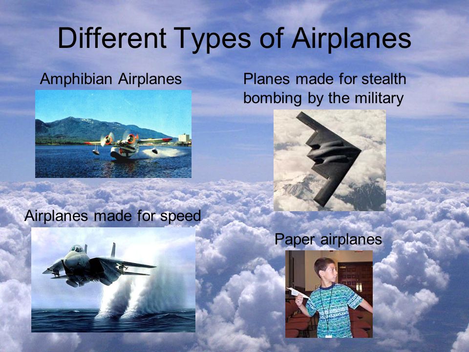 Different Types of Airplanes Airplanes made for speed Planes made for stealth bombing by the military Amphibian Airplanes Paper airplanes