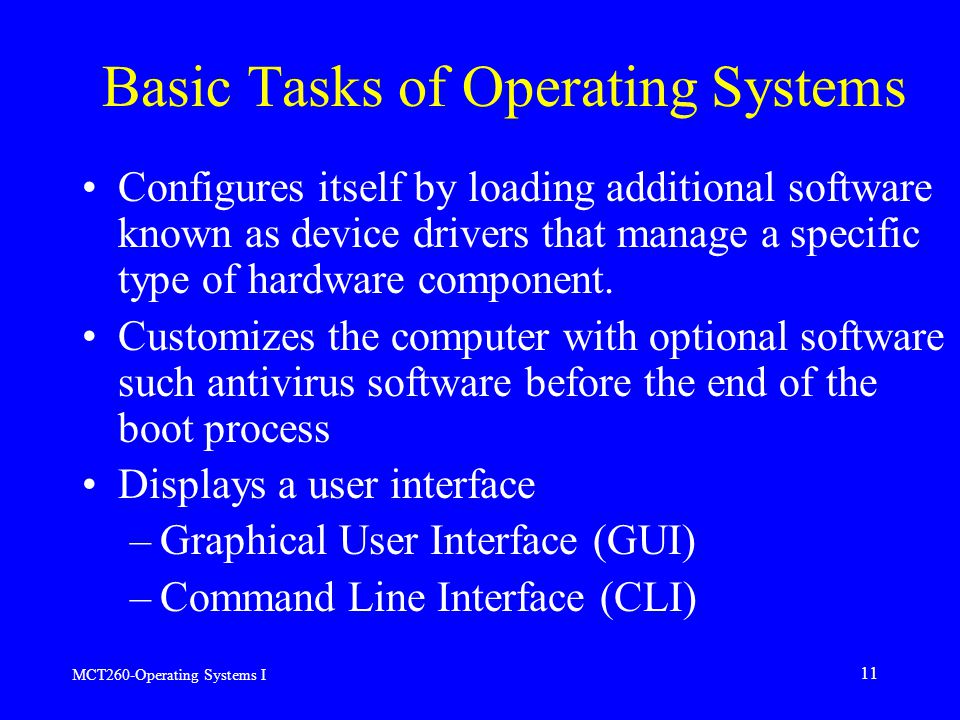 MCT260-Operating Systems I 11 Basic Tasks of Operating Systems Configures itself by loading additional software known as device drivers that manage a specific type of hardware component.