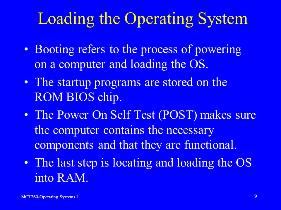 MCT260-Operating Systems I 9 Loading the Operating System Booting refers to the process of powering on a computer and loading the OS.
