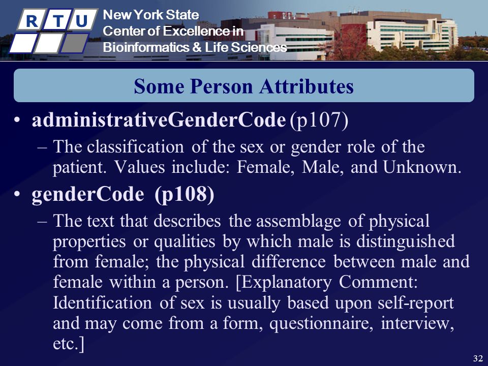 New York State Center of Excellence in Bioinformatics & Life Sciences R T U New York State Center of Excellence in Bioinformatics & Life Sciences R T U 32 Some Person Attributes administrativeGenderCode (p107) –The classification of the sex or gender role of the patient.