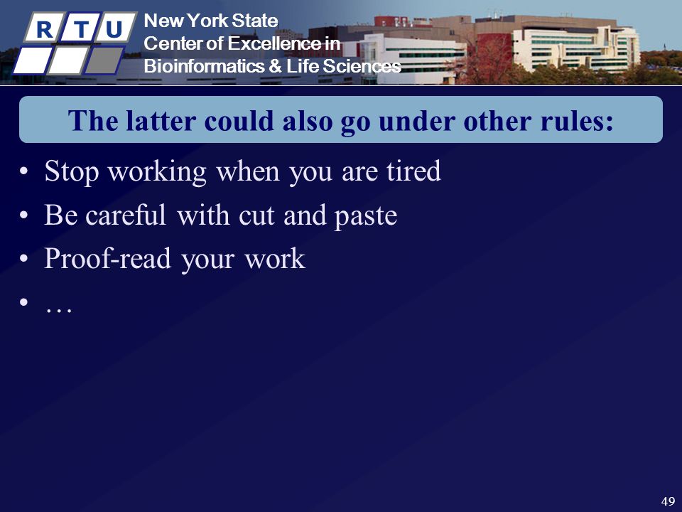 New York State Center of Excellence in Bioinformatics & Life Sciences R T U New York State Center of Excellence in Bioinformatics & Life Sciences R T U 49 The latter could also go under other rules: Stop working when you are tired Be careful with cut and paste Proof-read your work …