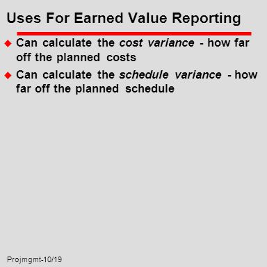 Projmgmt-10/19 Uses For Earned Value Reporting u Can calculate the cost variance - how far off the planned costs u Can calculate the schedule variance - how far off the planned schedule