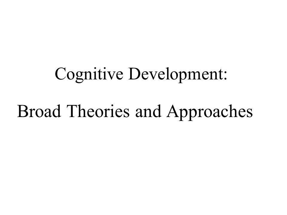 Cognitive Development: Broad Theories and Approaches