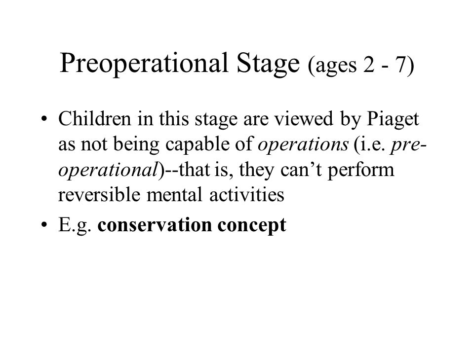 Preoperational Stage (ages 2 - 7) Children in this stage are viewed by Piaget as not being capable of operations (i.e.