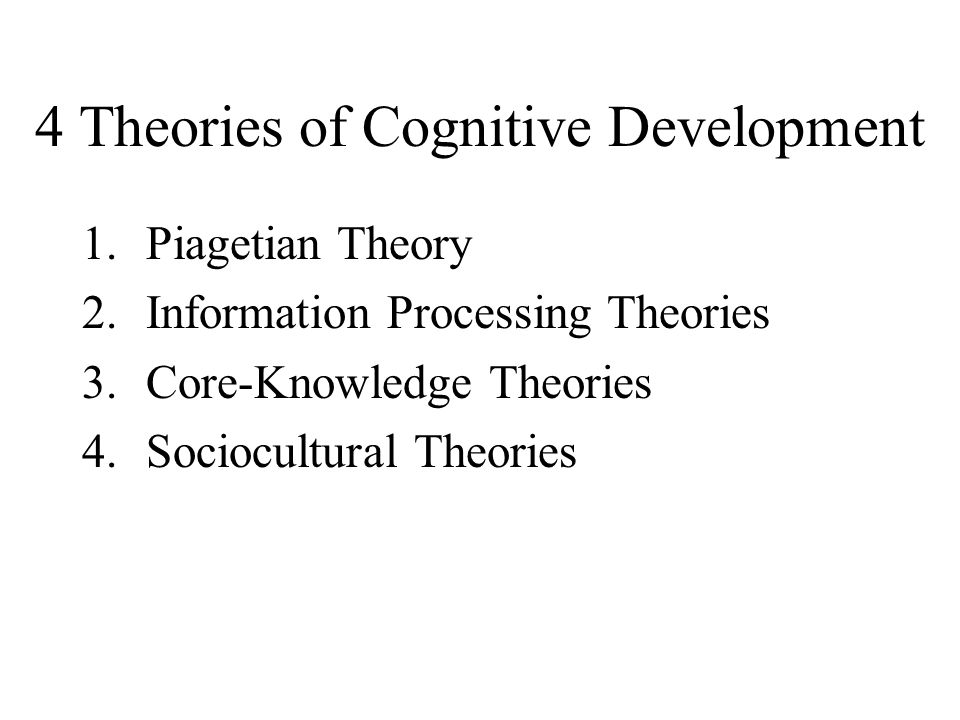 4 Theories of Cognitive Development 1.Piagetian Theory 2.Information Processing Theories 3.Core-Knowledge Theories 4.Sociocultural Theories