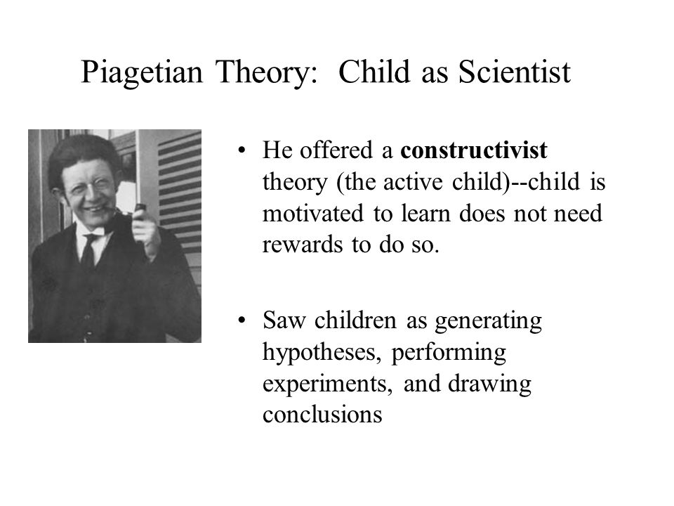 Piagetian Theory: Child as Scientist He offered a constructivist theory (the active child)--child is motivated to learn does not need rewards to do so.
