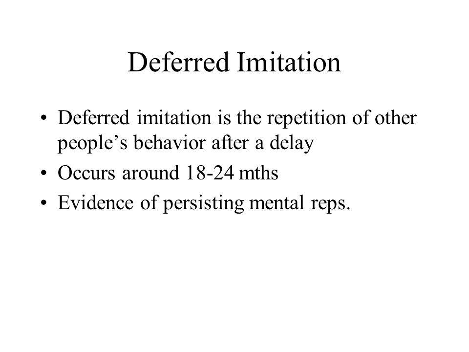 Deferred Imitation Deferred imitation is the repetition of other people’s behavior after a delay Occurs around mths Evidence of persisting mental reps.