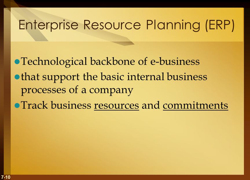 7-10 Enterprise Resource Planning (ERP) Technological backbone of e-business that support the basic internal business processes of a company Track business resources and commitments