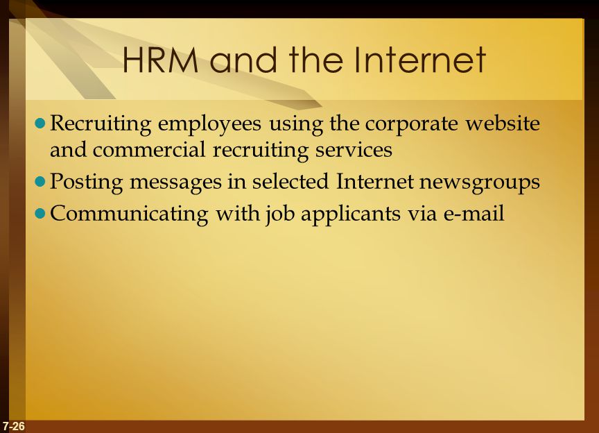 7-26 HRM and the Internet Recruiting employees using the corporate website and commercial recruiting services Posting messages in selected Internet newsgroups Communicating with job applicants via