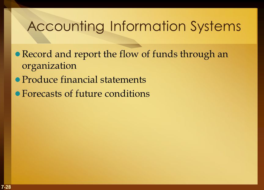 7-28 Accounting Information Systems Record and report the flow of funds through an organization Produce financial statements Forecasts of future conditions