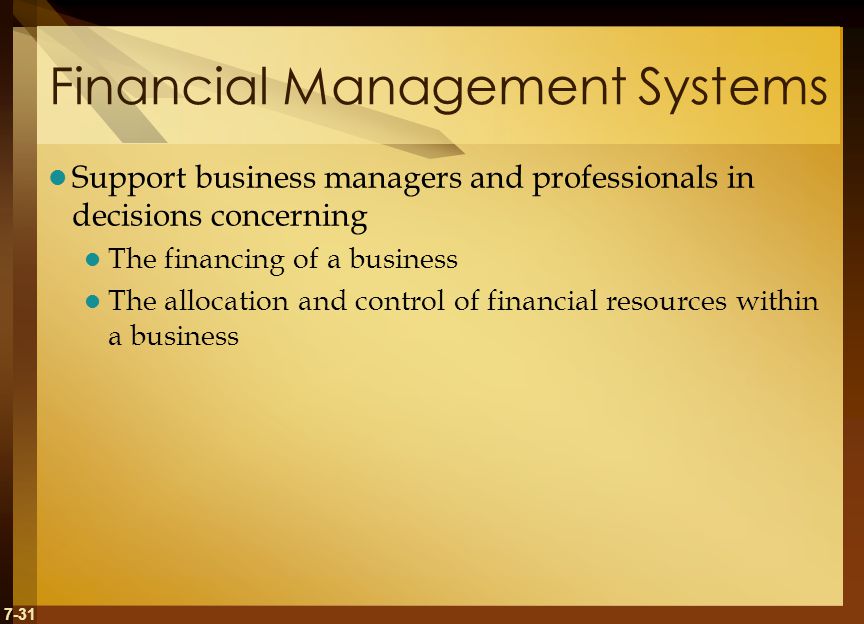 7-31 Financial Management Systems Support business managers and professionals in decisions concerning The financing of a business The allocation and control of financial resources within a business