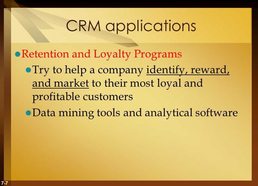 7-7 CRM applications Retention and Loyalty Programs Try to help a company identify, reward, and market to their most loyal and profitable customers Data mining tools and analytical software